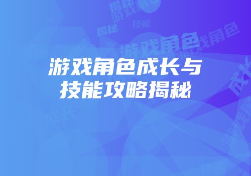 游戏角色成长与技能攻略揭秘