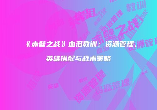 《赤壁之战》血泪教训：资源管理、英雄搭配与战术策略