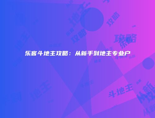乐客斗地主攻略：从新手到地主专业户