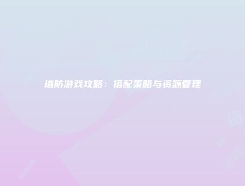 塔防游戏攻略：搭配策略与资源管理