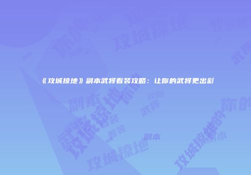《攻城掠地》副本武将着装攻略：让你的武将更出彩