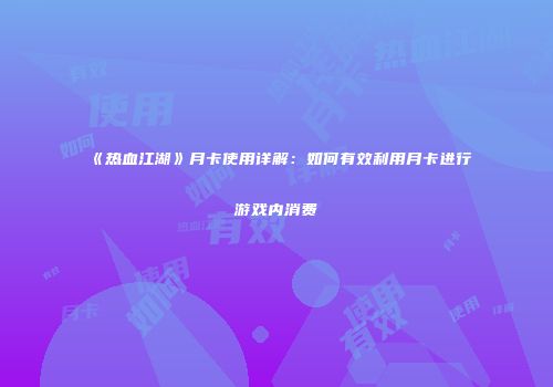 《热血江湖》月卡使用详解：如何有效利用月卡进行游戏内消费