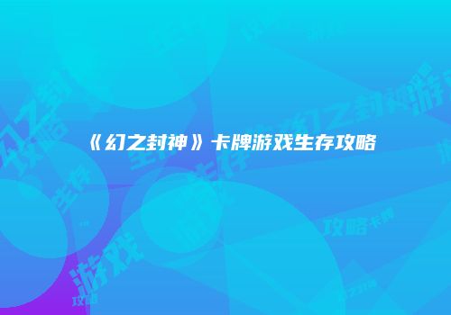 《幻之封神》卡牌游戏生存攻略
