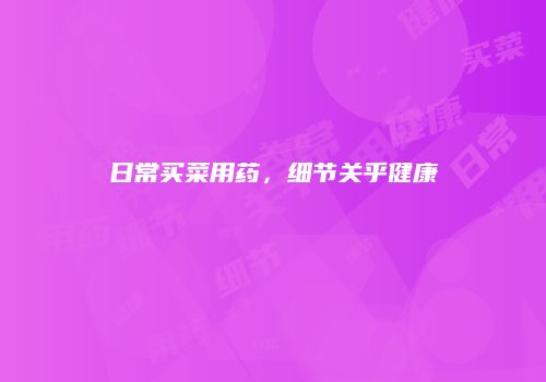 日常买菜用药，细节关乎健康