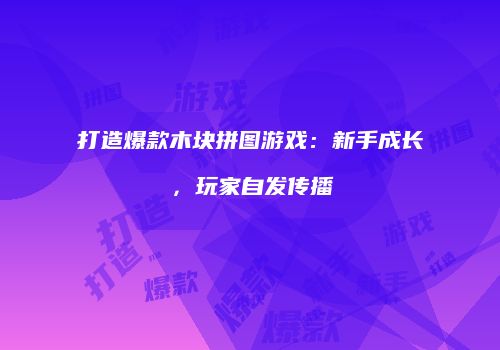 打造爆款木块拼图游戏：新手成长，玩家自发传播