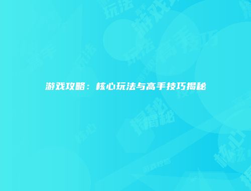 游戏攻略：核心玩法与高手技巧揭秘