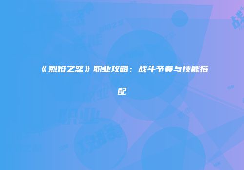 《烈焰之怒》职业攻略:战斗节奏与技能搭配