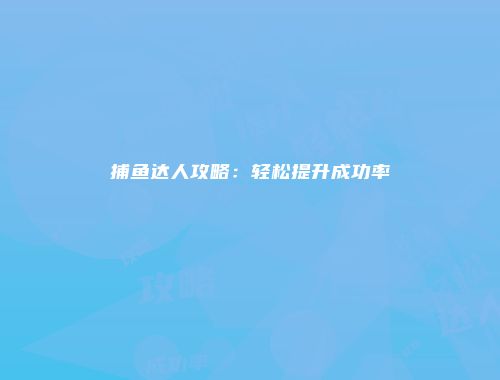 捕鱼达人攻略：轻松提升成功率