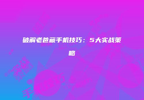 破解老爸藏手机技巧：5大实战策略