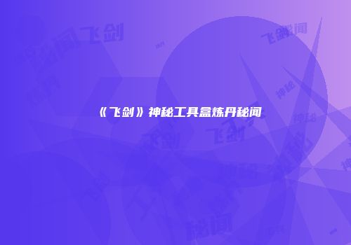 《飞剑》神秘工具盒炼丹秘闻