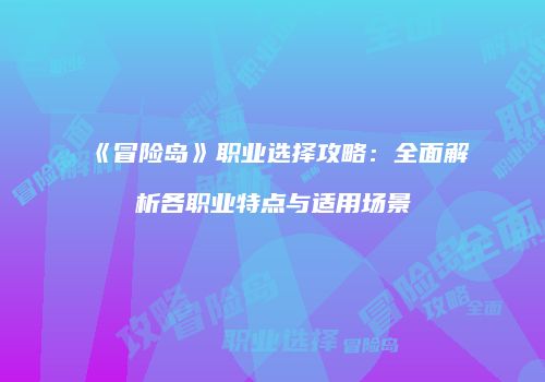 《冒险岛》职业选择攻略：全面解析各职业特点与适用场景