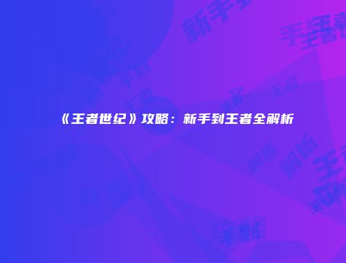 《王者世纪》攻略：新手到王者全解析