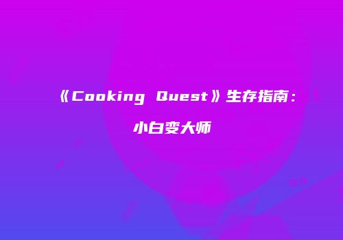 《Cooking Quest》生存指南：小白变大师
