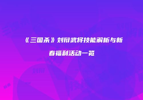 《三国杀》刘辩武将技能解析与新春福利活动一览