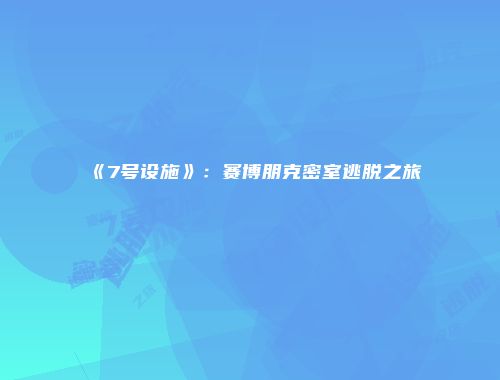 《7号设施》：赛博朋克密室逃脱之旅