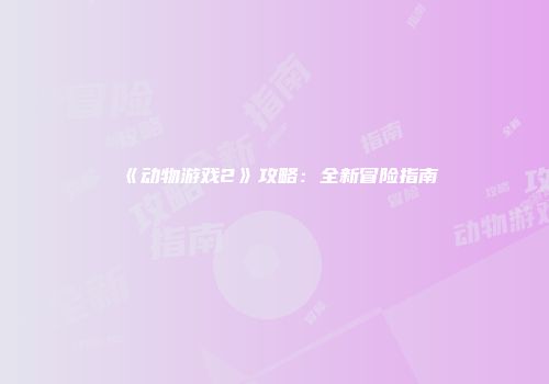 《动物游戏2》攻略:全新冒险指南