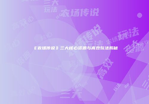 《农场传说》三大核心资源与高效玩法揭秘