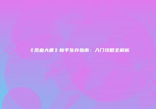 《热血大唐》新手生存指南：入门攻略全解析