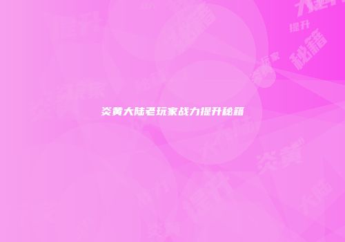 炎黄大陆老玩家战力提升秘籍