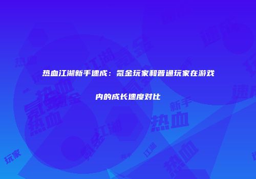 热血江湖新手速成：氪金玩家和普通玩家在游戏内的成长速度对比