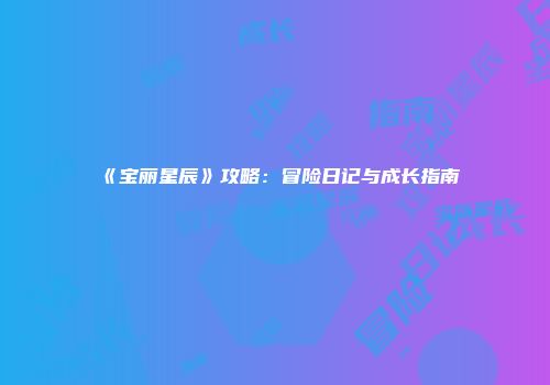 《宝丽星辰》攻略：冒险日记与成长指南