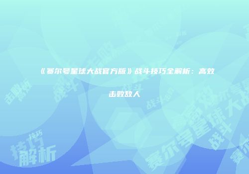 《赛尔号星球大战官方版》战斗技巧全解析：高效击败敌人