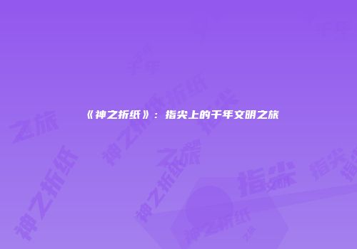 《神之折纸》：指尖上的千年文明之旅