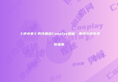 《逆水寒》男性角色Cosplay探秘：素问与碎梦视觉盛宴