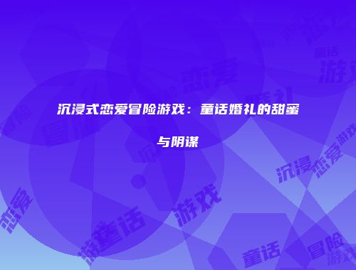 沉浸式恋爱冒险游戏：童话婚礼的甜蜜与阴谋