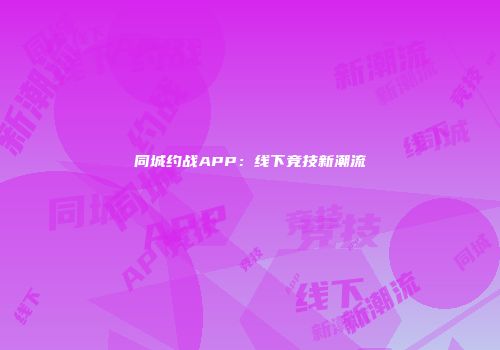 同城约战APP:线下竞技新潮流