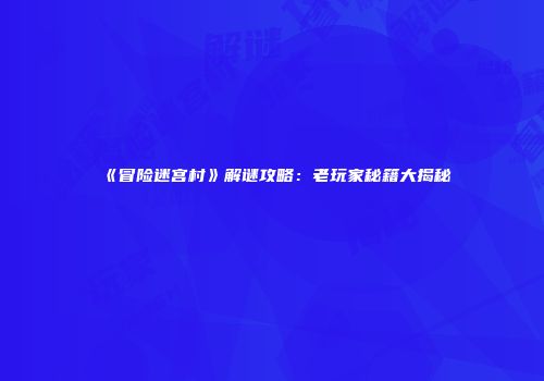 《冒险迷宫村》解谜攻略：老玩家秘籍大揭秘