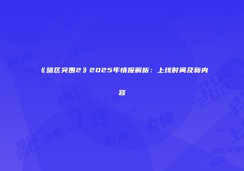 《暗区突围2》2025年情报解析：上线时间及新内容