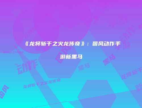 《龙将斩千之火龙传奇》：国风动作手游新黑马