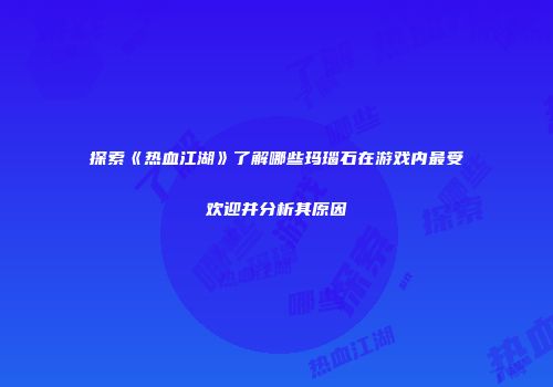 探索《热血江湖》了解哪些玛瑙石在游戏内最受欢迎并分析其原因