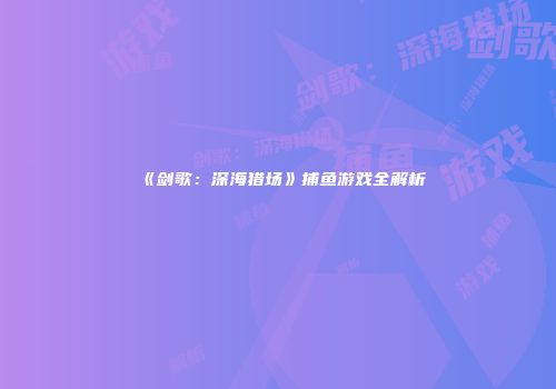《剑歌:深海猎场》捕鱼游戏全解析
