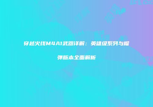 穿越火线M4A1武器详解：英雄级系列与榴弹版本全面解析