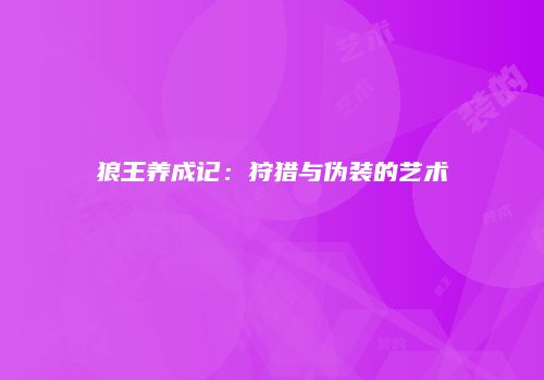 狼王养成记：狩猎与伪装的艺术