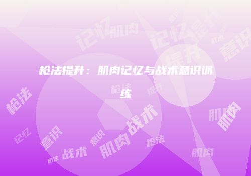 枪法提升：肌肉记忆与战术意识训练