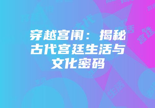 穿越宫闱：揭秘古代宫廷生活与文化密码