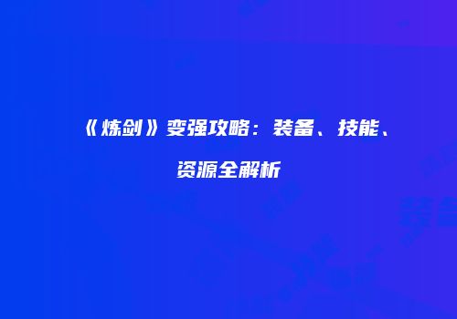 《炼剑》变强攻略：装备、技能、资源全解析