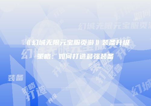 《幻城无限元宝服页游》装备升级策略：如何打造最强装备