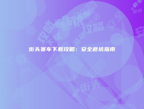 街头赛车下载攻略：安全避坑指南