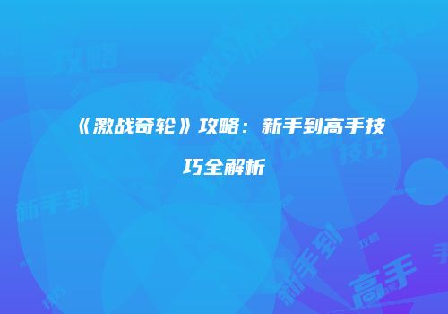 《激战奇轮》攻略：新手到高手技巧全解析