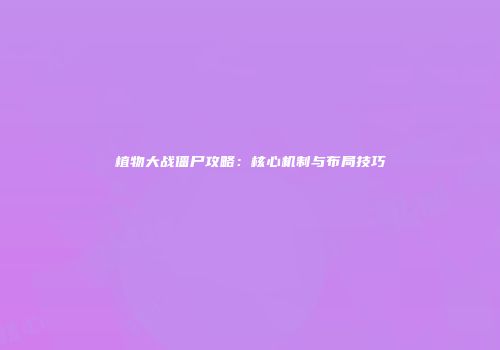 植物大战僵尸攻略：核心机制与布局技巧