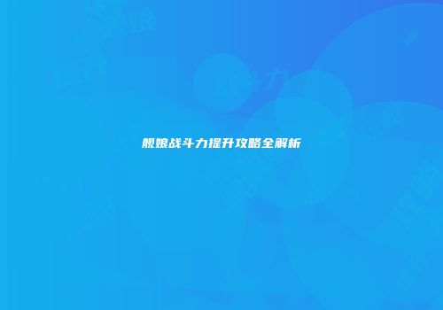 舰娘战斗力提升攻略全解析