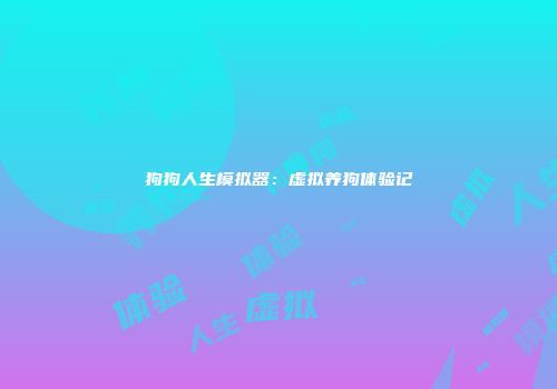 狗狗人生模拟器：虚拟养狗体验记