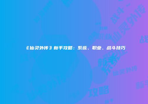《仙灵外传》新手攻略：系统、职业、战斗技巧