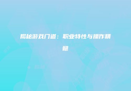 揭秘游戏门道：职业特性与操作精髓