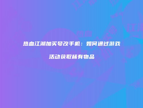 热血江湖加买号改手机：如何通过游戏活动获取稀有物品