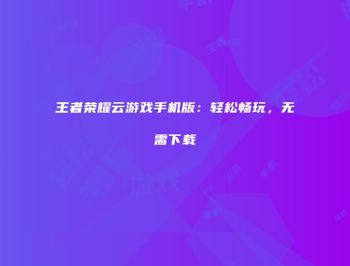 王者荣耀云游戏手机版：轻松畅玩，无需下载